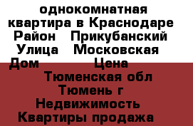 однокомнатная квартира в Краснодаре › Район ­ Прикубанский › Улица ­ Московская › Дом ­ 131/2 › Цена ­ 1 600 000 - Тюменская обл., Тюмень г. Недвижимость » Квартиры продажа   